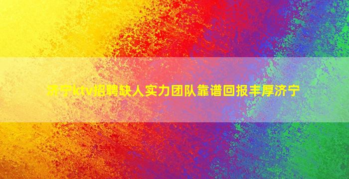 济宁ktv招聘缺人实力团队靠谱回报丰厚济宁