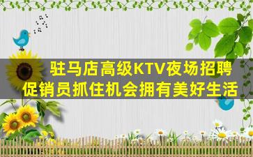 驻马店高级KTV夜场招聘促销员抓住机会拥有美好生活